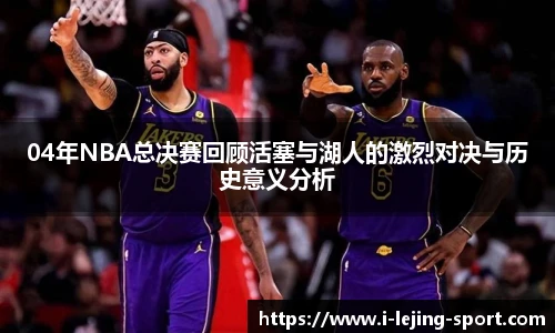 04年NBA总决赛回顾活塞与湖人的激烈对决与历史意义分析