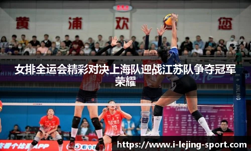 女排全运会精彩对决上海队迎战江苏队争夺冠军荣耀