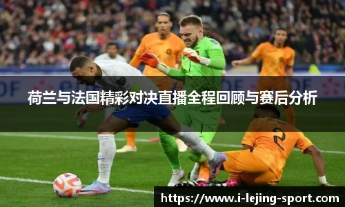 荷兰与法国精彩对决直播全程回顾与赛后分析