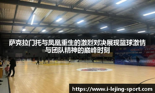 萨克拉门托与凤凰重生的激烈对决展现篮球激情与团队精神的巅峰时刻