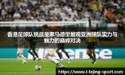 香港足球队挑战皇家马德里展现亚洲球队实力与魅力的巅峰对决
