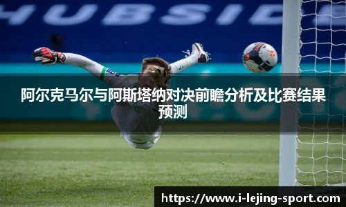 阿尔克马尔与阿斯塔纳对决前瞻分析及比赛结果预测