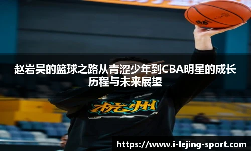 赵岩昊的篮球之路从青涩少年到CBA明星的成长历程与未来展望