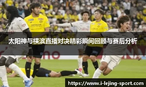太阳神与横滨直播对决精彩瞬间回顾与赛后分析