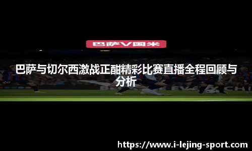 巴萨与切尔西激战正酣精彩比赛直播全程回顾与分析