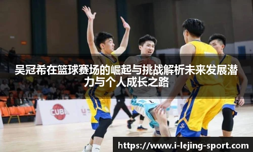 吴冠希在篮球赛场的崛起与挑战解析未来发展潜力与个人成长之路